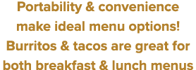 Portability & convenience make ideal menu options  Burritos & tacos are great for both breakfast & lunch menus