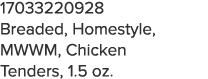 17033220928 Breaded, Homestyle, MWWM, Chicken Tenders, 1 5 oz 